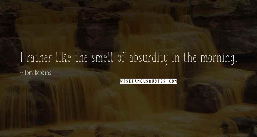 Tom Robbins Quotes: I rather like the smell of absurdity in the morning.