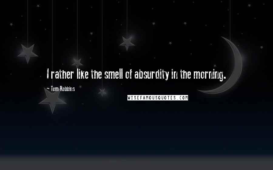 Tom Robbins Quotes: I rather like the smell of absurdity in the morning.