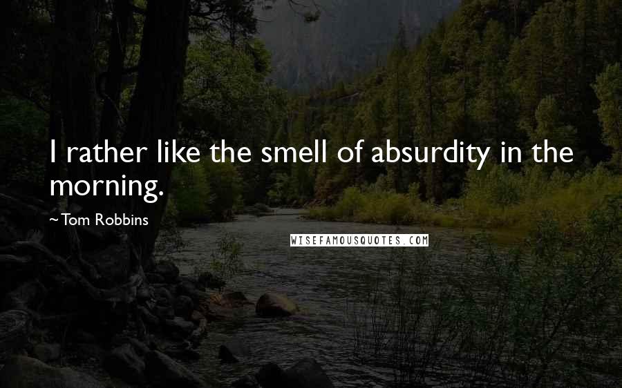 Tom Robbins Quotes: I rather like the smell of absurdity in the morning.