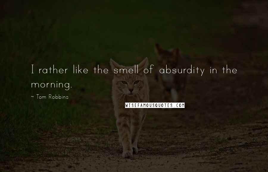 Tom Robbins Quotes: I rather like the smell of absurdity in the morning.