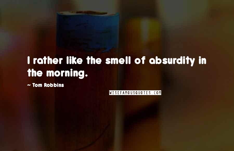 Tom Robbins Quotes: I rather like the smell of absurdity in the morning.