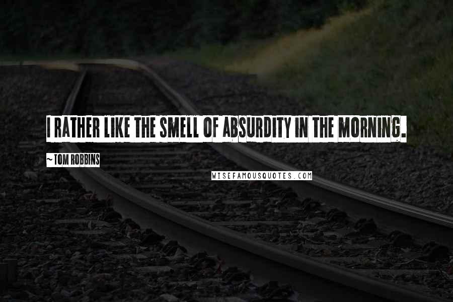 Tom Robbins Quotes: I rather like the smell of absurdity in the morning.