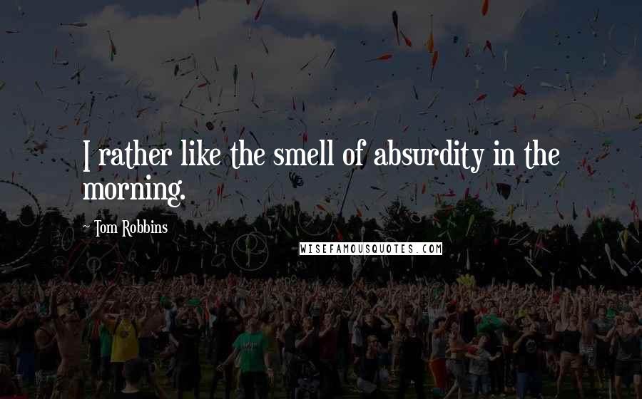Tom Robbins Quotes: I rather like the smell of absurdity in the morning.
