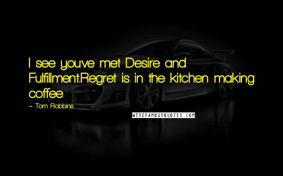 Tom Robbins Quotes: I see you've met Desire and Fulfillment...Regret is in the kitchen making coffee.