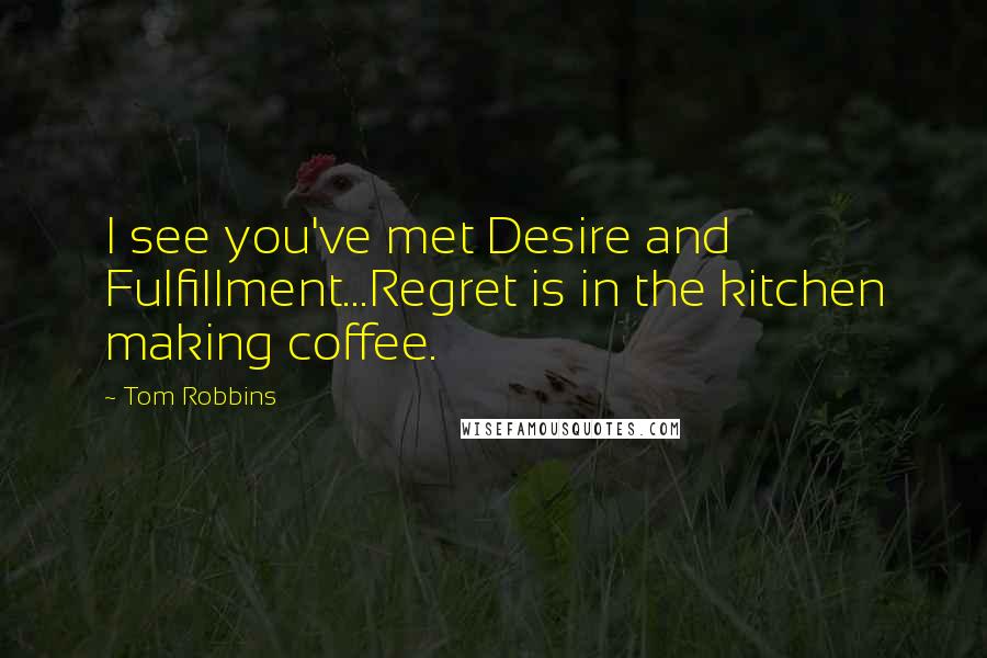 Tom Robbins Quotes: I see you've met Desire and Fulfillment...Regret is in the kitchen making coffee.