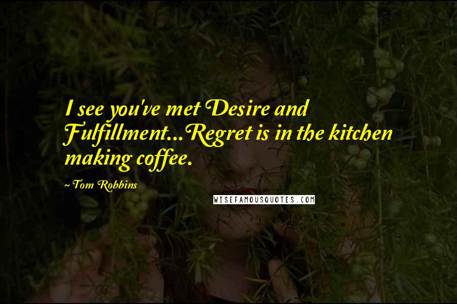 Tom Robbins Quotes: I see you've met Desire and Fulfillment...Regret is in the kitchen making coffee.