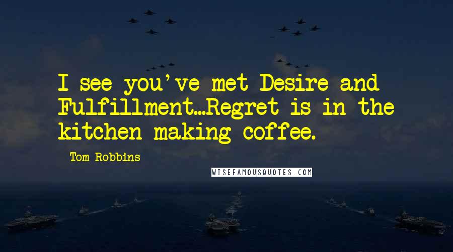 Tom Robbins Quotes: I see you've met Desire and Fulfillment...Regret is in the kitchen making coffee.