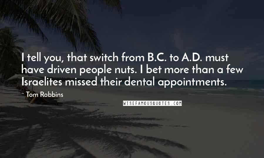 Tom Robbins Quotes: I tell you, that switch from B.C. to A.D. must have driven people nuts. I bet more than a few Israelites missed their dental appointments.