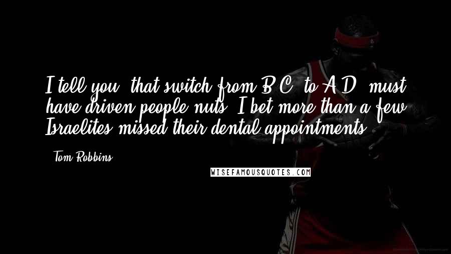 Tom Robbins Quotes: I tell you, that switch from B.C. to A.D. must have driven people nuts. I bet more than a few Israelites missed their dental appointments.