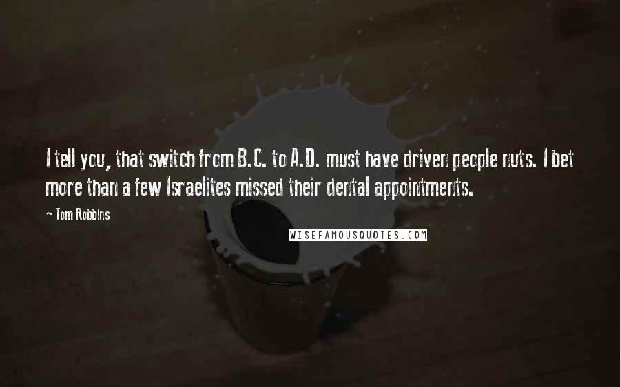 Tom Robbins Quotes: I tell you, that switch from B.C. to A.D. must have driven people nuts. I bet more than a few Israelites missed their dental appointments.