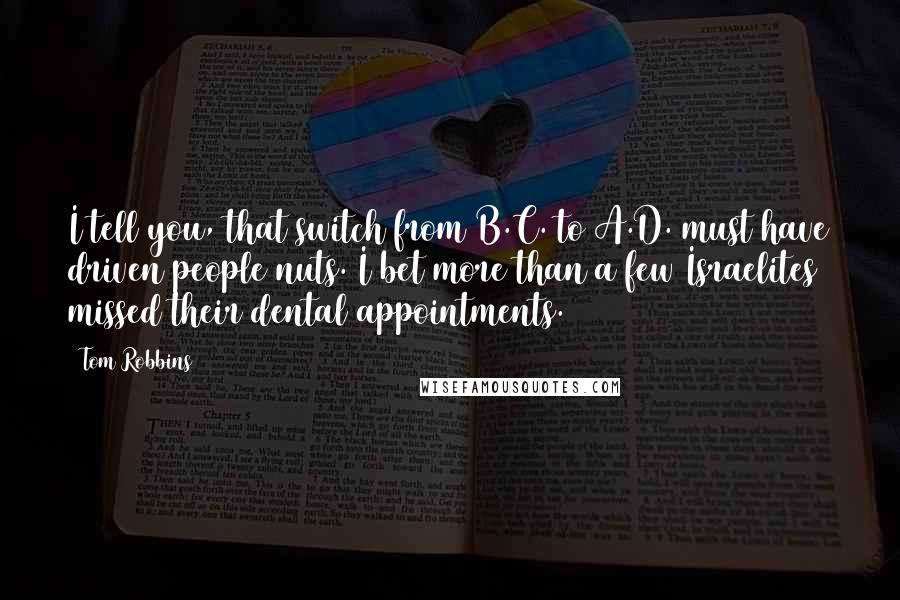 Tom Robbins Quotes: I tell you, that switch from B.C. to A.D. must have driven people nuts. I bet more than a few Israelites missed their dental appointments.