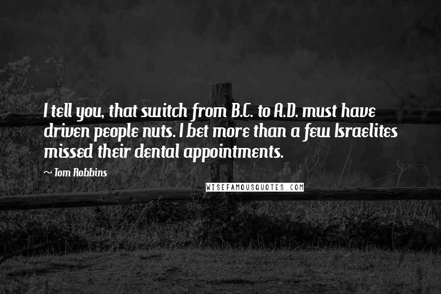 Tom Robbins Quotes: I tell you, that switch from B.C. to A.D. must have driven people nuts. I bet more than a few Israelites missed their dental appointments.