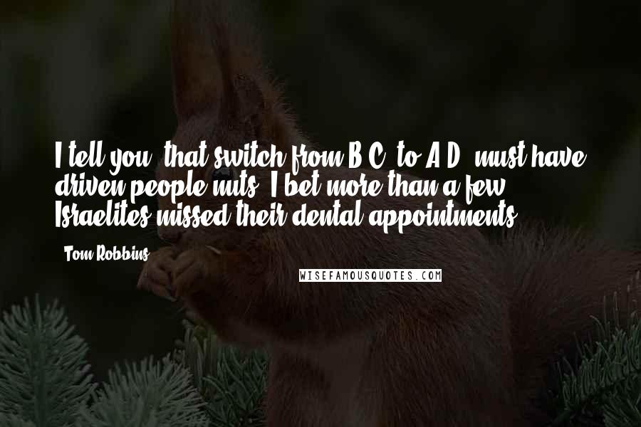 Tom Robbins Quotes: I tell you, that switch from B.C. to A.D. must have driven people nuts. I bet more than a few Israelites missed their dental appointments.