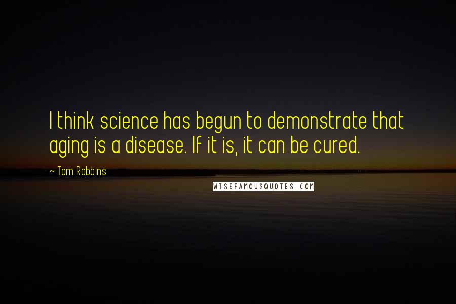 Tom Robbins Quotes: I think science has begun to demonstrate that aging is a disease. If it is, it can be cured.