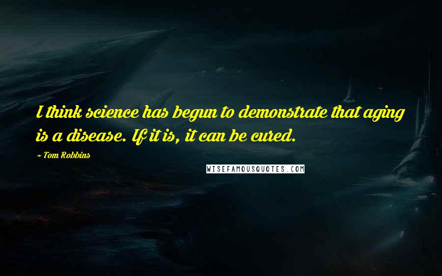 Tom Robbins Quotes: I think science has begun to demonstrate that aging is a disease. If it is, it can be cured.