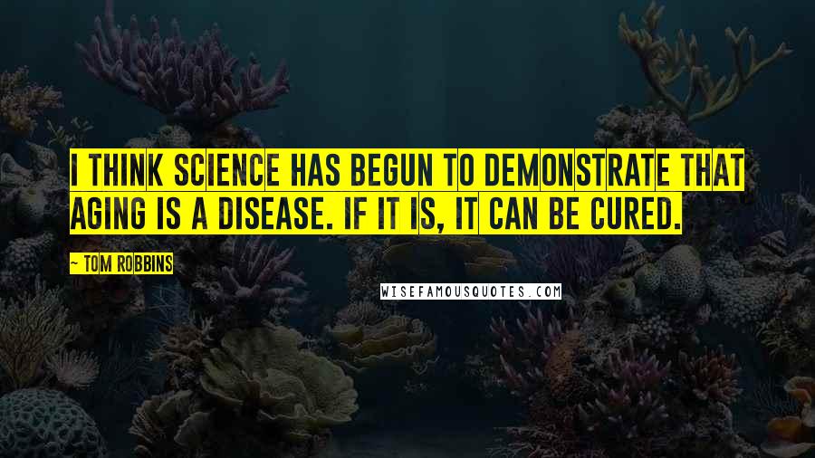 Tom Robbins Quotes: I think science has begun to demonstrate that aging is a disease. If it is, it can be cured.