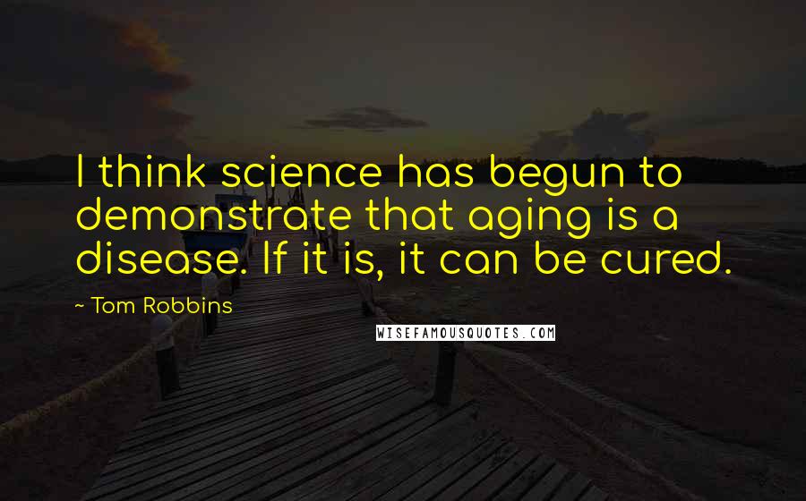 Tom Robbins Quotes: I think science has begun to demonstrate that aging is a disease. If it is, it can be cured.