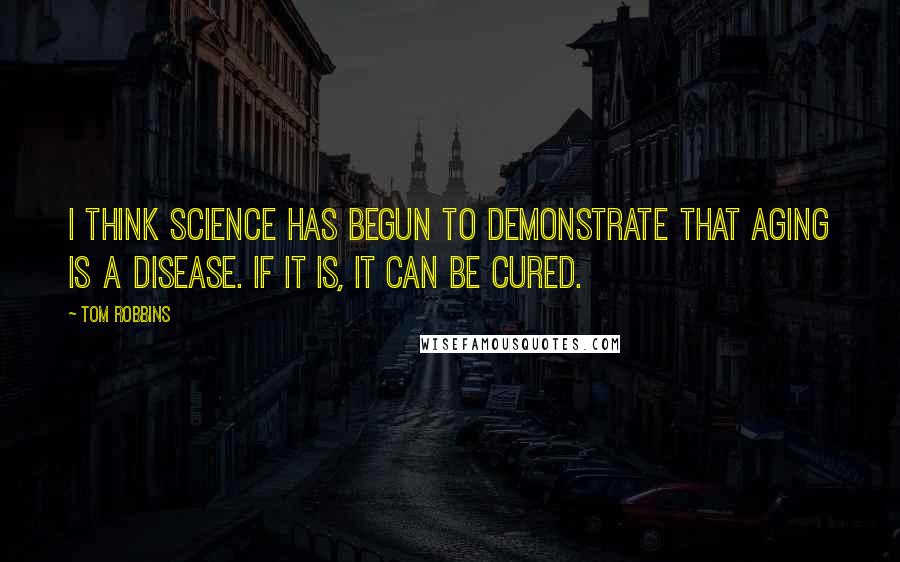 Tom Robbins Quotes: I think science has begun to demonstrate that aging is a disease. If it is, it can be cured.