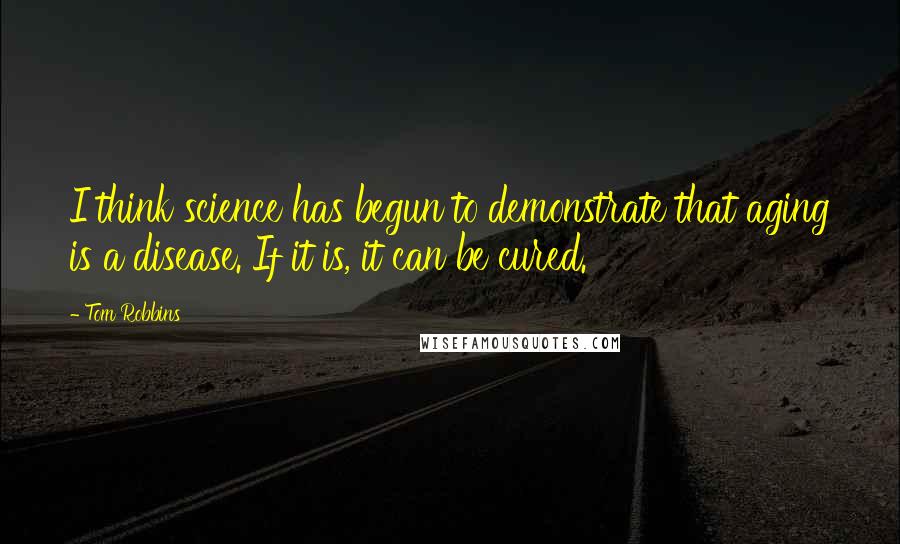 Tom Robbins Quotes: I think science has begun to demonstrate that aging is a disease. If it is, it can be cured.