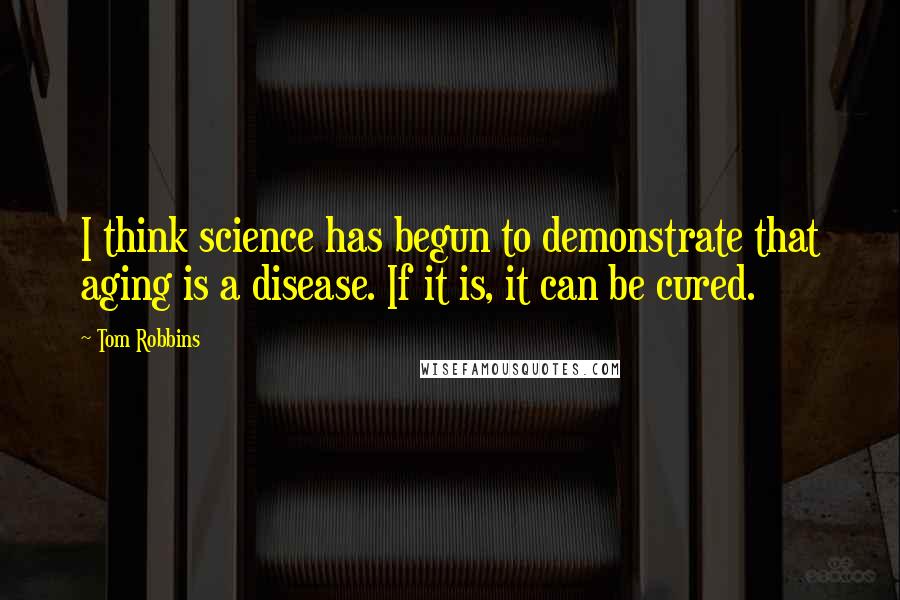 Tom Robbins Quotes: I think science has begun to demonstrate that aging is a disease. If it is, it can be cured.