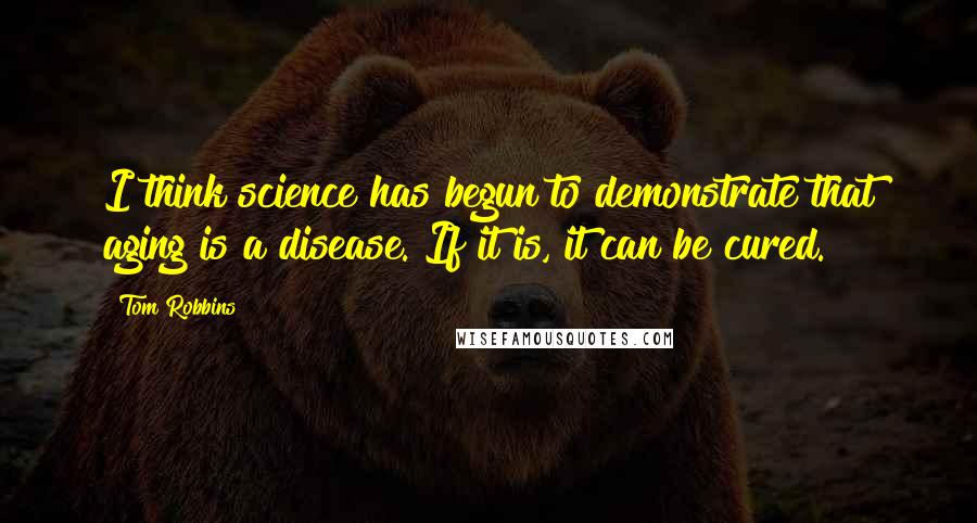 Tom Robbins Quotes: I think science has begun to demonstrate that aging is a disease. If it is, it can be cured.