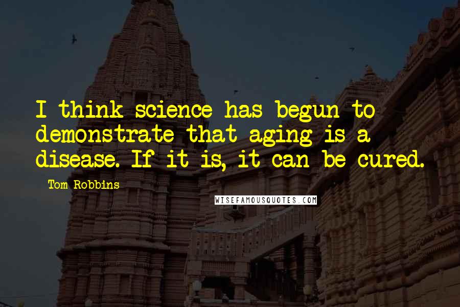 Tom Robbins Quotes: I think science has begun to demonstrate that aging is a disease. If it is, it can be cured.