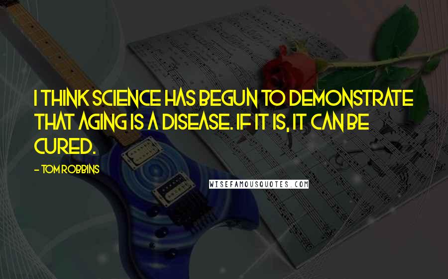 Tom Robbins Quotes: I think science has begun to demonstrate that aging is a disease. If it is, it can be cured.