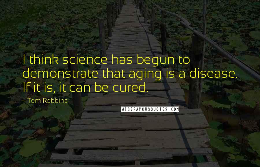 Tom Robbins Quotes: I think science has begun to demonstrate that aging is a disease. If it is, it can be cured.