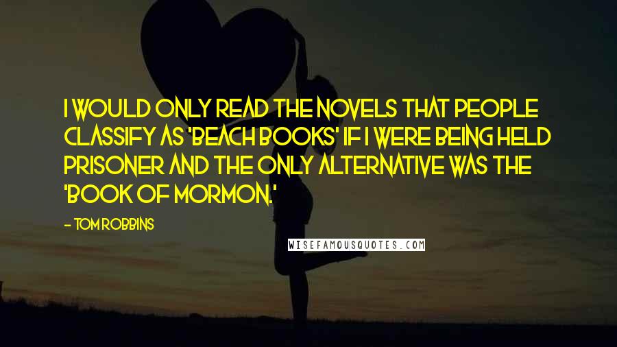 Tom Robbins Quotes: I would only read the novels that people classify as 'beach books' if I were being held prisoner and the only alternative was the 'Book of Mormon.'