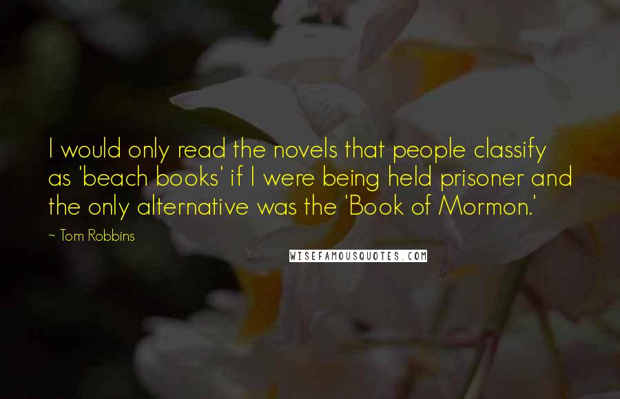 Tom Robbins Quotes: I would only read the novels that people classify as 'beach books' if I were being held prisoner and the only alternative was the 'Book of Mormon.'