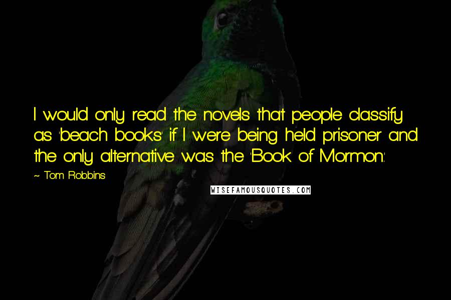 Tom Robbins Quotes: I would only read the novels that people classify as 'beach books' if I were being held prisoner and the only alternative was the 'Book of Mormon.'