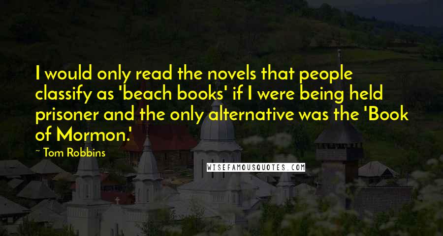 Tom Robbins Quotes: I would only read the novels that people classify as 'beach books' if I were being held prisoner and the only alternative was the 'Book of Mormon.'