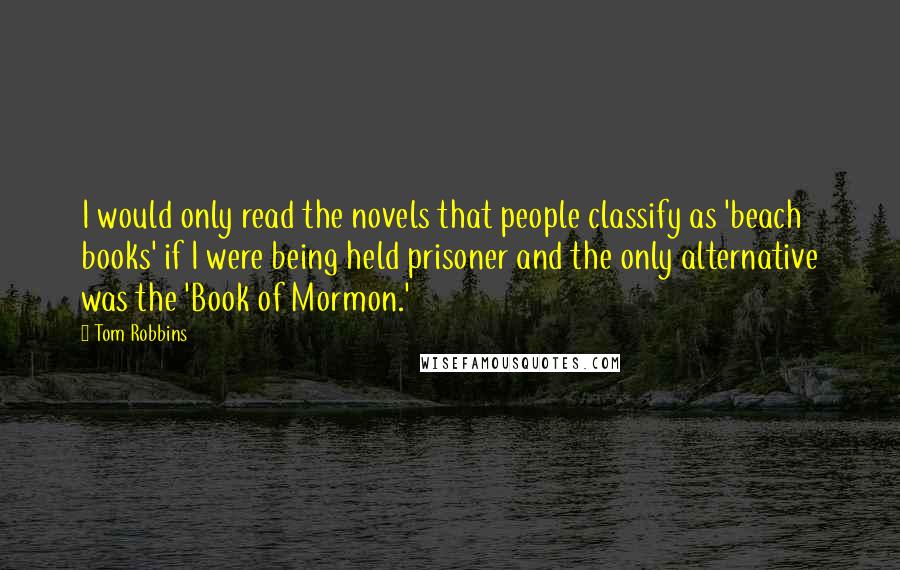 Tom Robbins Quotes: I would only read the novels that people classify as 'beach books' if I were being held prisoner and the only alternative was the 'Book of Mormon.'