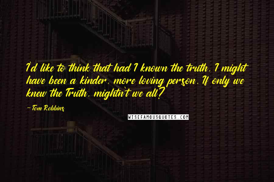 Tom Robbins Quotes: I'd like to think that had I known the truth, I might have been a kinder, more loving person. If only we knew the Truth, mightn't we all?