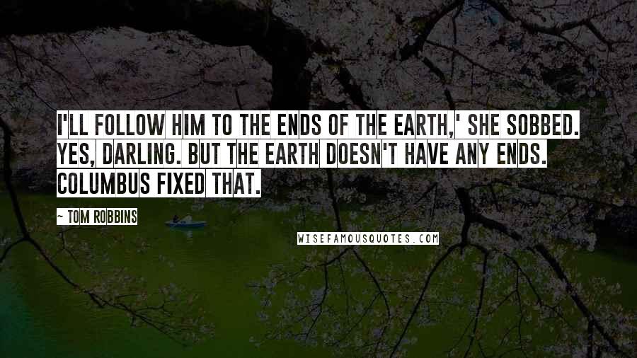 Tom Robbins Quotes: I'll follow him to the ends of the earth,' she sobbed. Yes, darling. But the earth doesn't have any ends. Columbus fixed that.