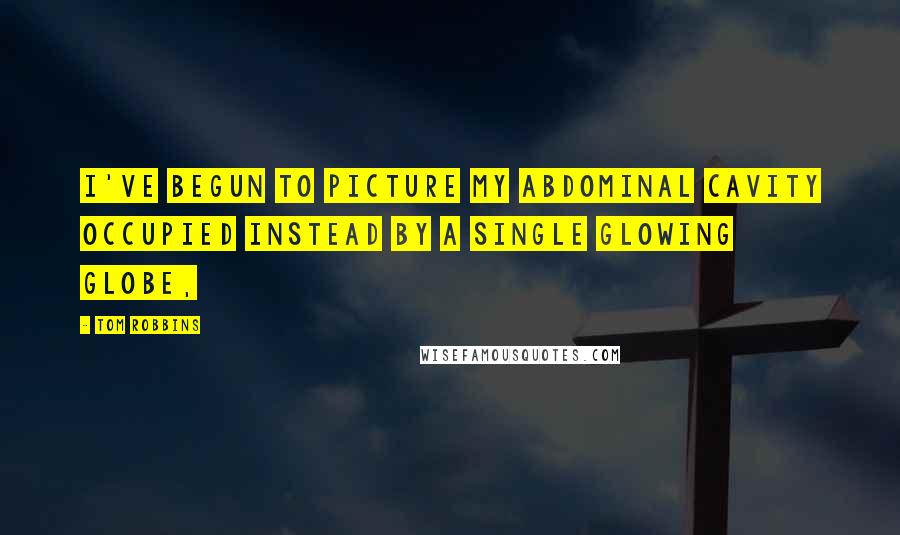 Tom Robbins Quotes: I've begun to picture my abdominal cavity occupied instead by a single glowing globe,