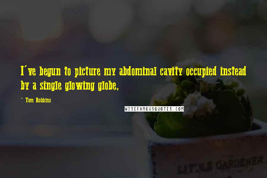Tom Robbins Quotes: I've begun to picture my abdominal cavity occupied instead by a single glowing globe,