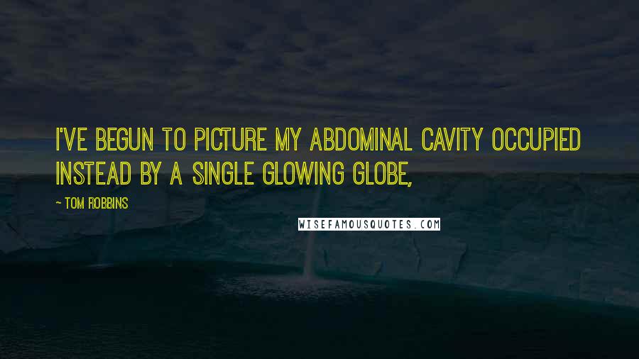Tom Robbins Quotes: I've begun to picture my abdominal cavity occupied instead by a single glowing globe,