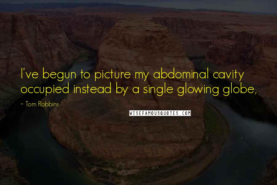 Tom Robbins Quotes: I've begun to picture my abdominal cavity occupied instead by a single glowing globe,