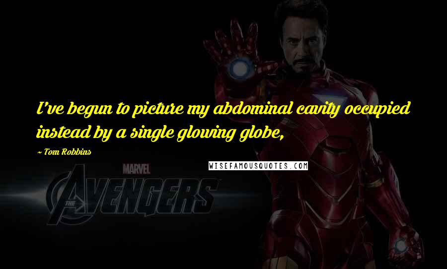 Tom Robbins Quotes: I've begun to picture my abdominal cavity occupied instead by a single glowing globe,