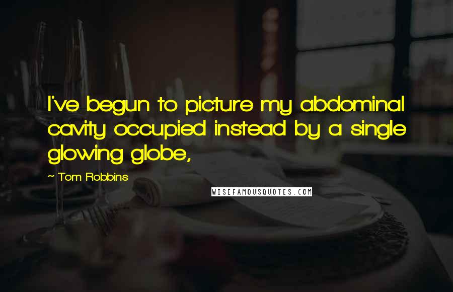 Tom Robbins Quotes: I've begun to picture my abdominal cavity occupied instead by a single glowing globe,