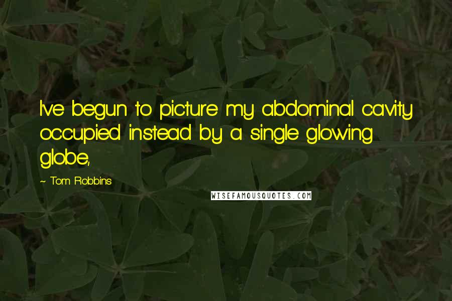 Tom Robbins Quotes: I've begun to picture my abdominal cavity occupied instead by a single glowing globe,