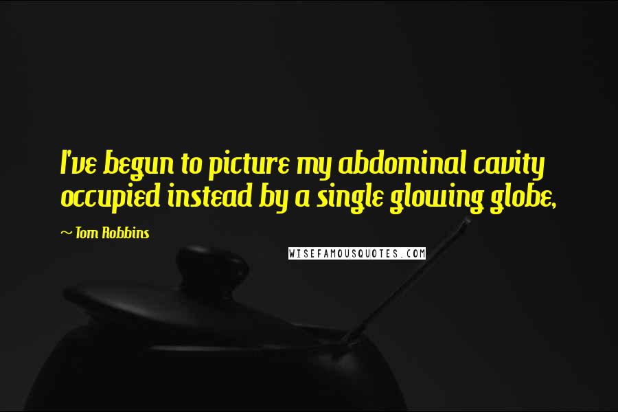Tom Robbins Quotes: I've begun to picture my abdominal cavity occupied instead by a single glowing globe,