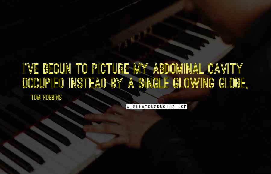 Tom Robbins Quotes: I've begun to picture my abdominal cavity occupied instead by a single glowing globe,