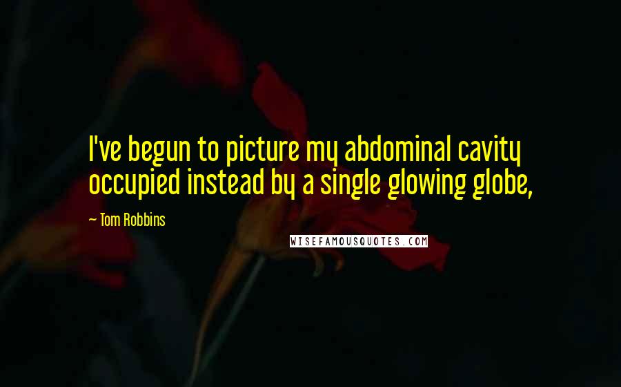 Tom Robbins Quotes: I've begun to picture my abdominal cavity occupied instead by a single glowing globe,