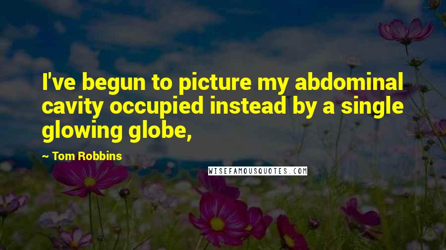 Tom Robbins Quotes: I've begun to picture my abdominal cavity occupied instead by a single glowing globe,