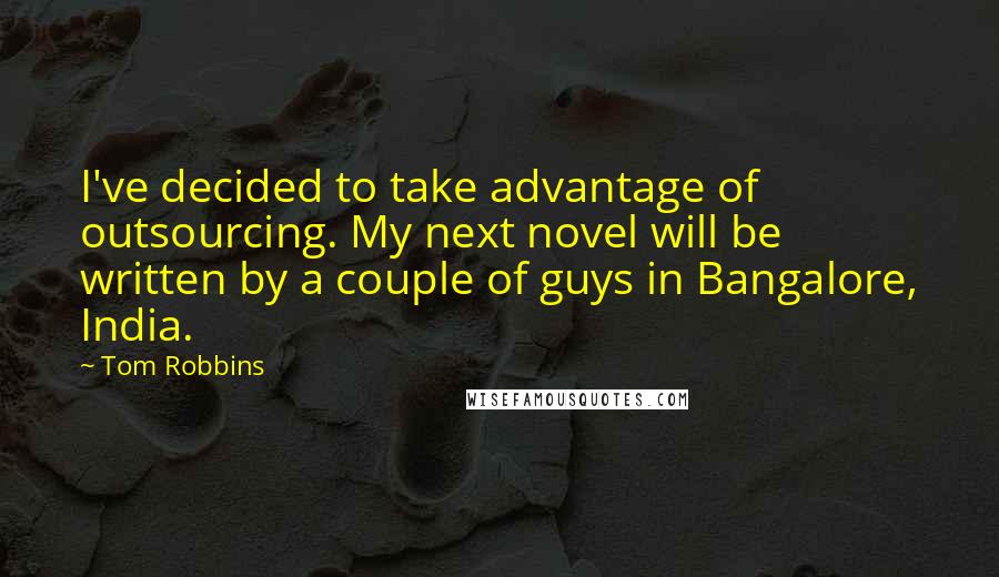 Tom Robbins Quotes: I've decided to take advantage of outsourcing. My next novel will be written by a couple of guys in Bangalore, India.