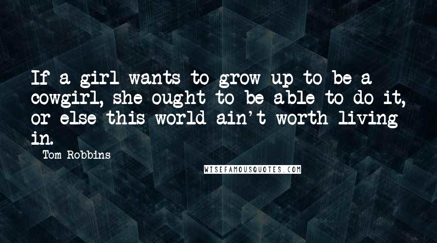 Tom Robbins Quotes: If a girl wants to grow up to be a cowgirl, she ought to be able to do it, or else this world ain't worth living in.