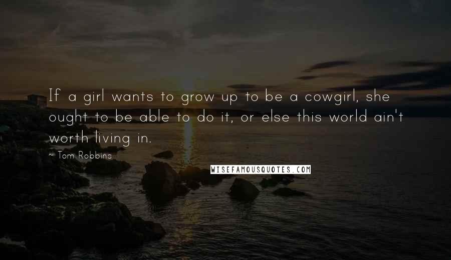 Tom Robbins Quotes: If a girl wants to grow up to be a cowgirl, she ought to be able to do it, or else this world ain't worth living in.