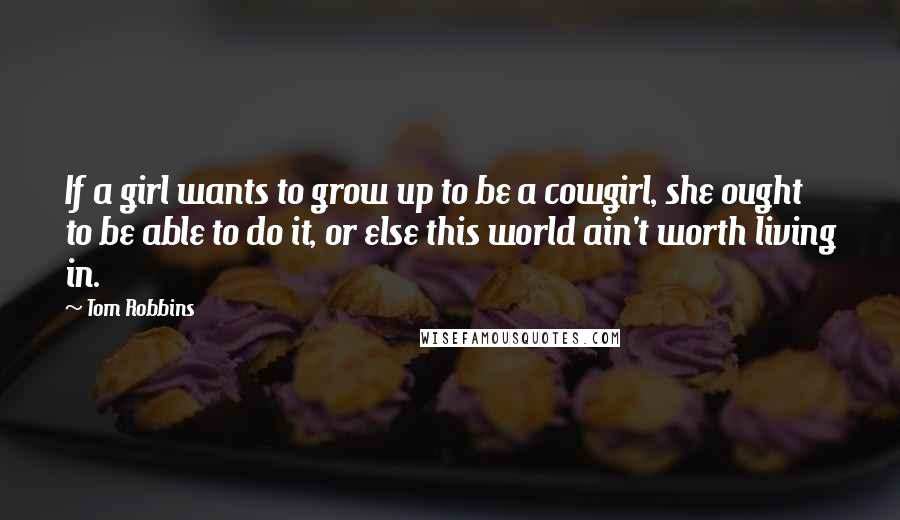 Tom Robbins Quotes: If a girl wants to grow up to be a cowgirl, she ought to be able to do it, or else this world ain't worth living in.